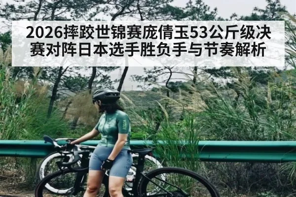 2026摔跤世锦赛庞倩玉53公斤级决赛对阵日本选手胜负手与节奏解析