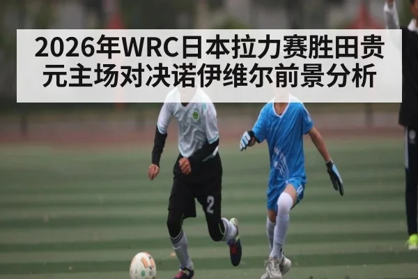 2026年WRC日本拉力赛胜田贵元主场对决诺伊维尔前景分析